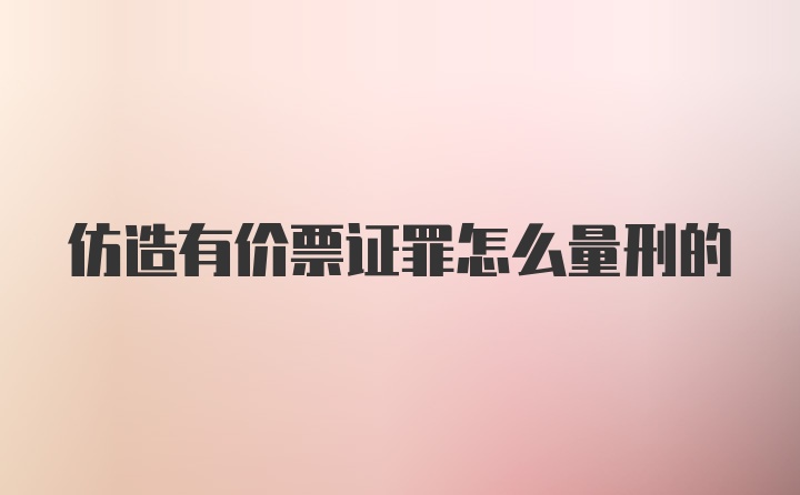 仿造有价票证罪怎么量刑的