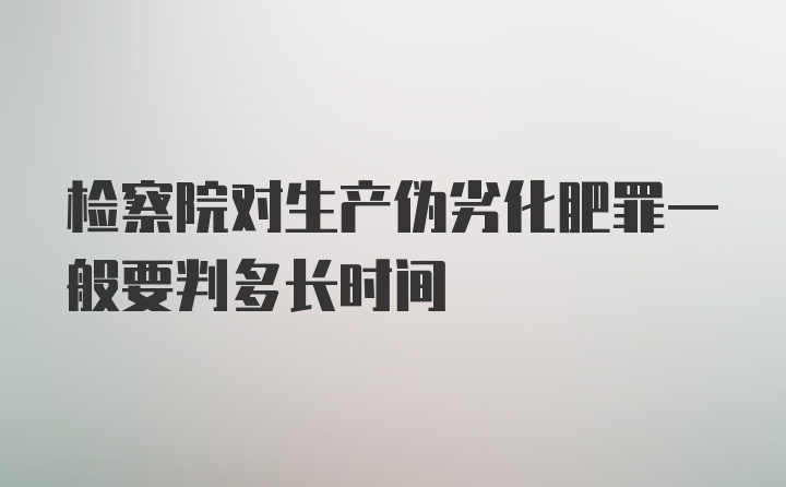 检察院对生产伪劣化肥罪一般要判多长时间