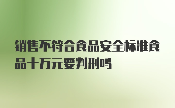 销售不符合食品安全标准食品十万元要判刑吗