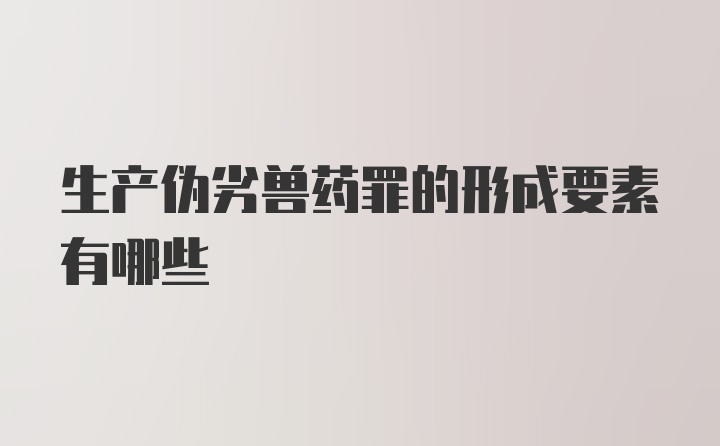 生产伪劣兽药罪的形成要素有哪些