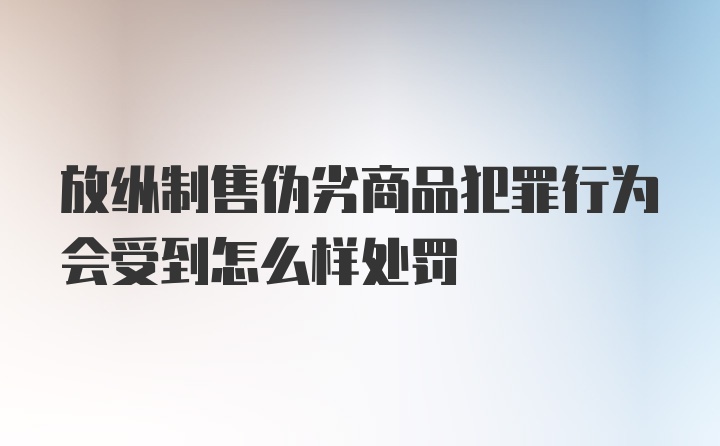 放纵制售伪劣商品犯罪行为会受到怎么样处罚