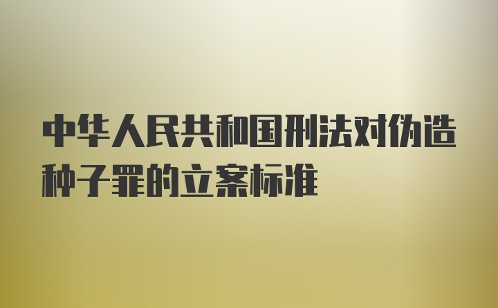 中华人民共和国刑法对伪造种子罪的立案标准