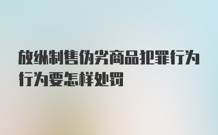 放纵制售伪劣商品犯罪行为行为要怎样处罚