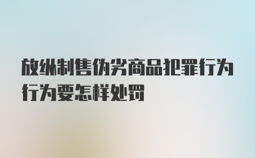 放纵制售伪劣商品犯罪行为行为要怎样处罚