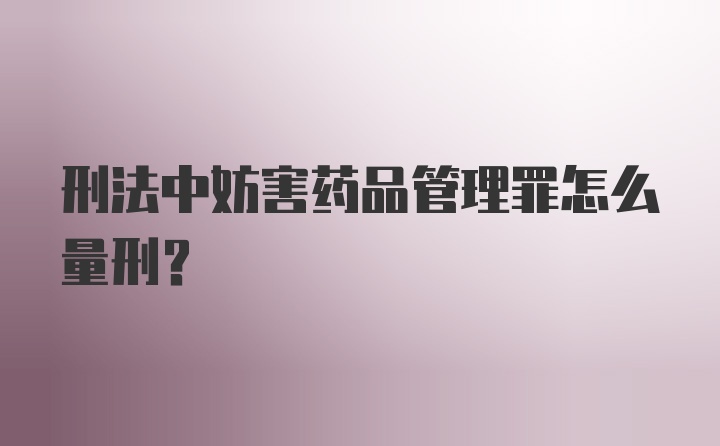 刑法中妨害药品管理罪怎么量刑?