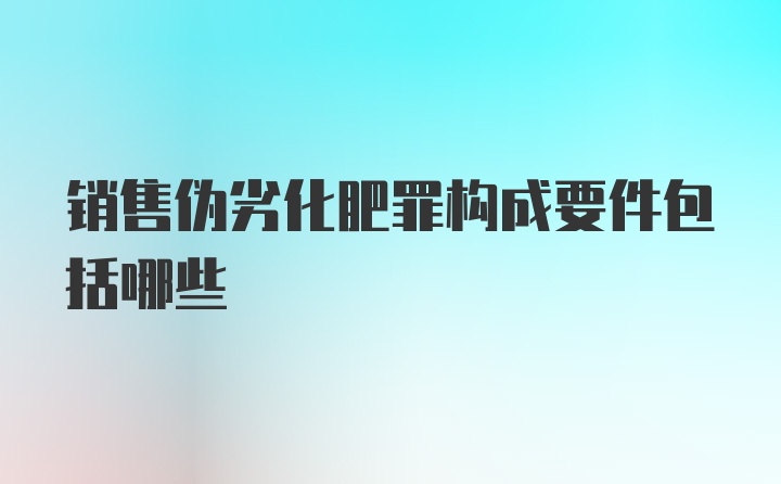 销售伪劣化肥罪构成要件包括哪些