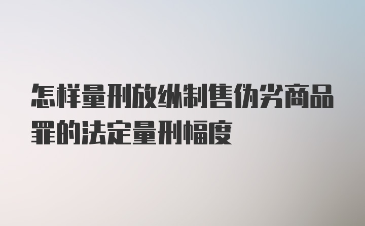 怎样量刑放纵制售伪劣商品罪的法定量刑幅度