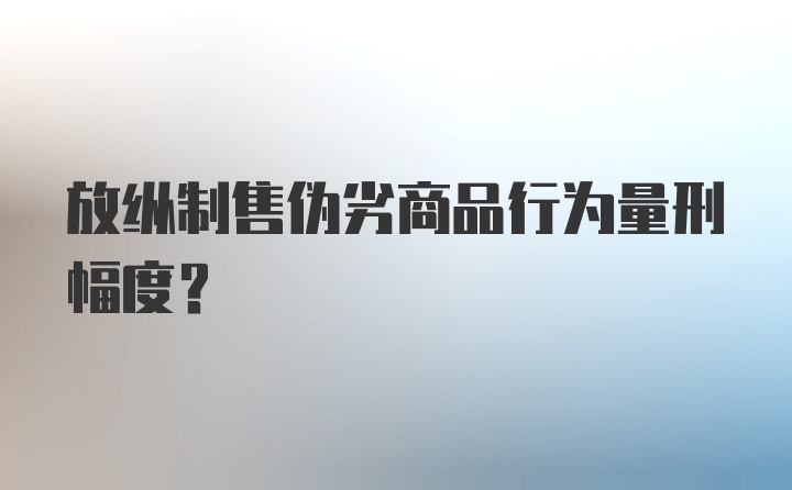 放纵制售伪劣商品行为量刑幅度?