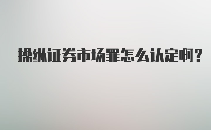 操纵证券市场罪怎么认定啊?