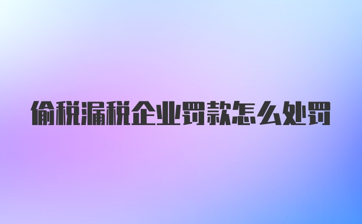 偷税漏税企业罚款怎么处罚