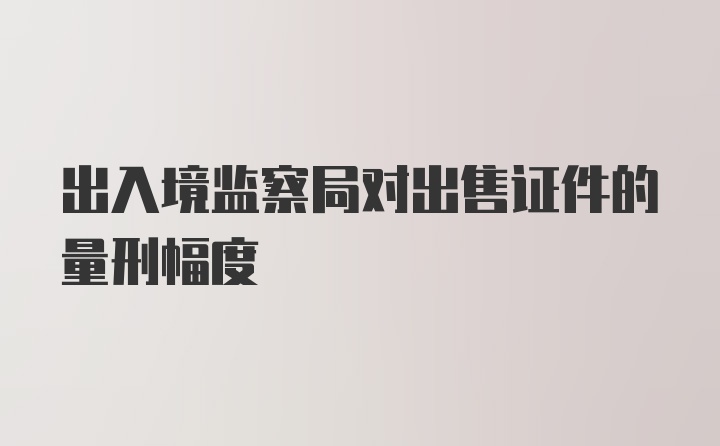 出入境监察局对出售证件的量刑幅度