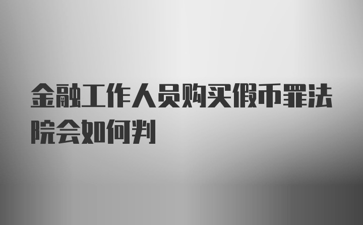 金融工作人员购买假币罪法院会如何判