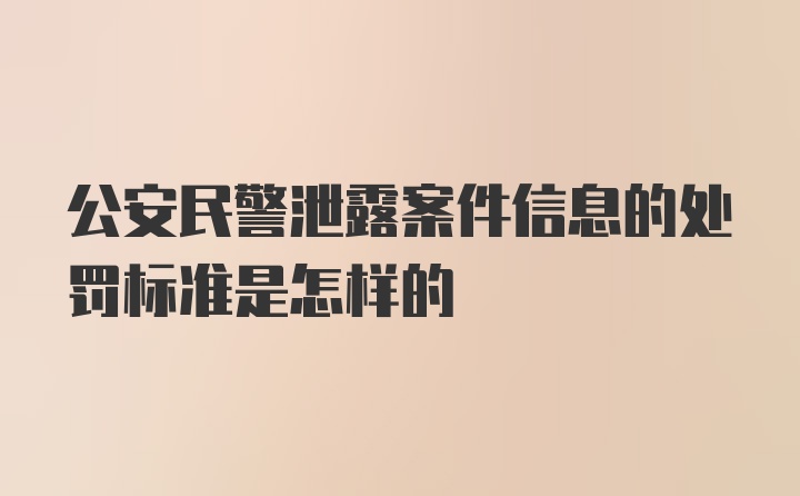 公安民警泄露案件信息的处罚标准是怎样的