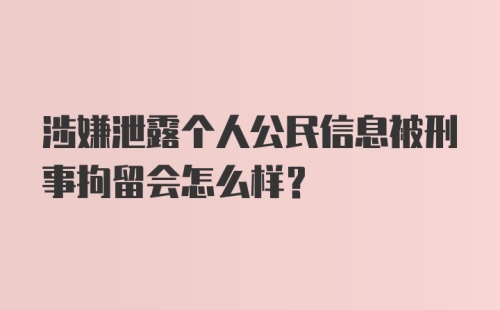 涉嫌泄露个人公民信息被刑事拘留会怎么样？