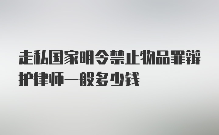 走私国家明令禁止物品罪辩护律师一般多少钱