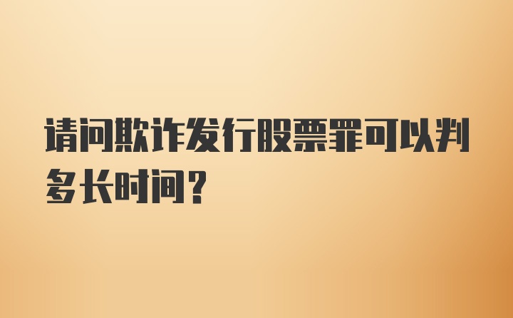 请问欺诈发行股票罪可以判多长时间？