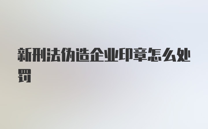 新刑法伪造企业印章怎么处罚