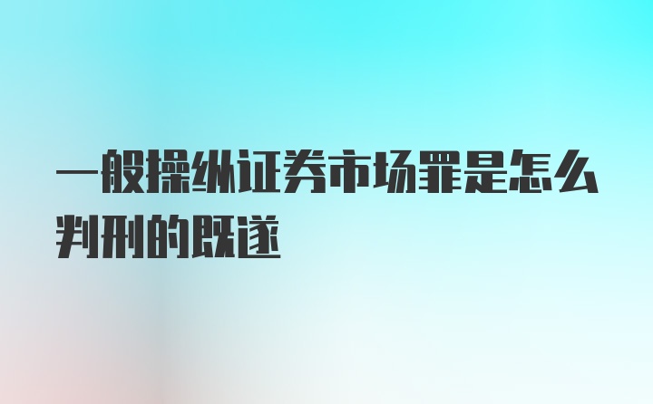 一般操纵证券市场罪是怎么判刑的既遂