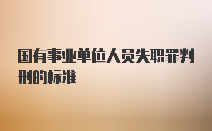 国有事业单位人员失职罪判刑的标准