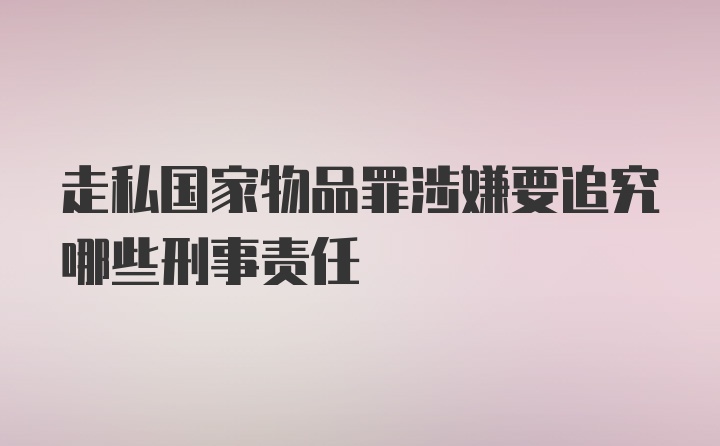 走私国家物品罪涉嫌要追究哪些刑事责任