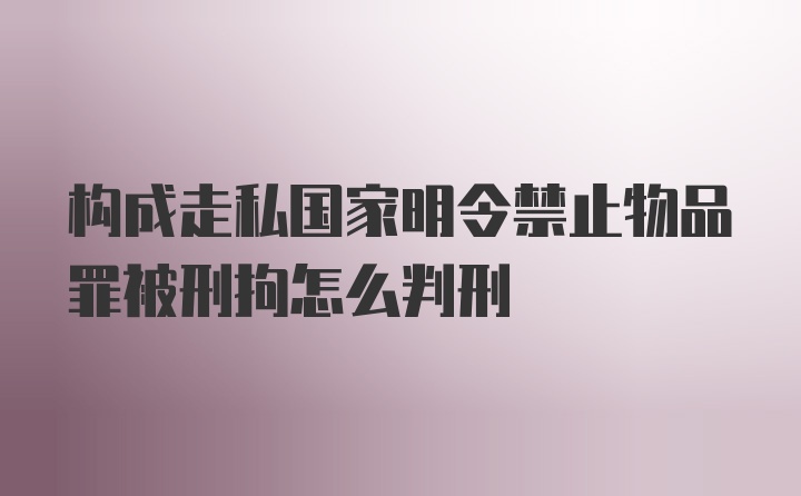 构成走私国家明令禁止物品罪被刑拘怎么判刑