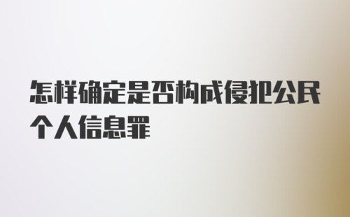 怎样确定是否构成侵犯公民个人信息罪