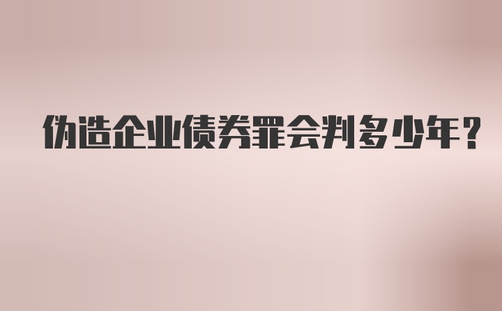 伪造企业债券罪会判多少年?