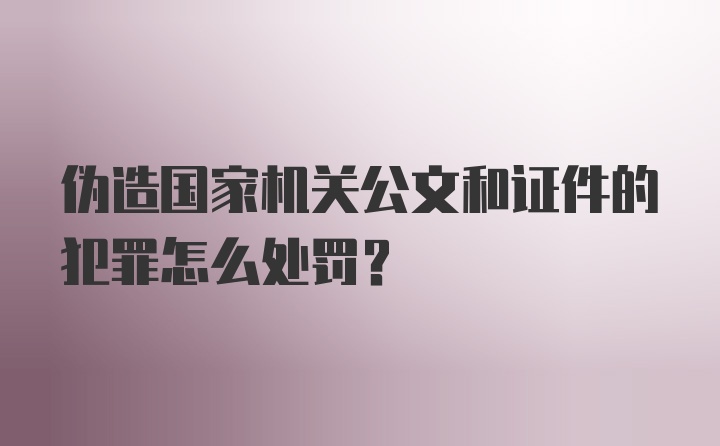 伪造国家机关公文和证件的犯罪怎么处罚？