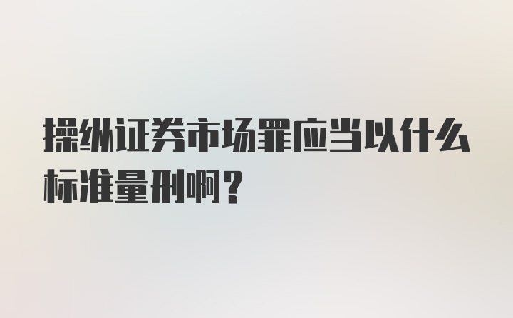 操纵证券市场罪应当以什么标准量刑啊？