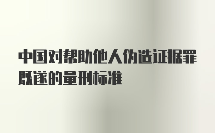 中国对帮助他人伪造证据罪既遂的量刑标准