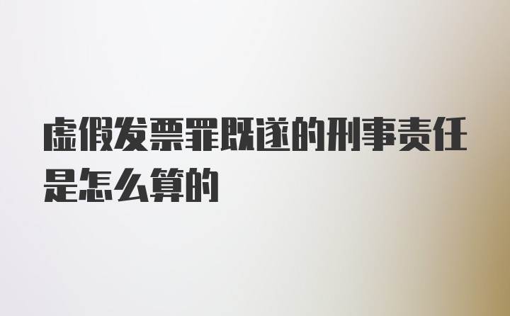 虚假发票罪既遂的刑事责任是怎么算的