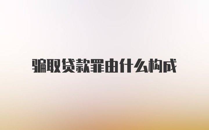 骗取贷款罪由什么构成