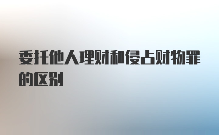 委托他人理财和侵占财物罪的区别