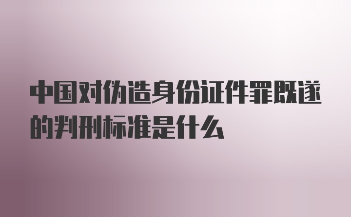 中国对伪造身份证件罪既遂的判刑标准是什么