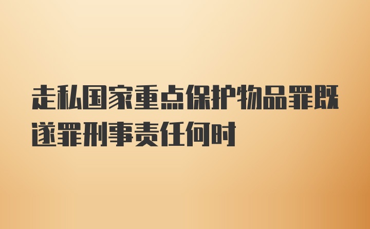 走私国家重点保护物品罪既遂罪刑事责任何时