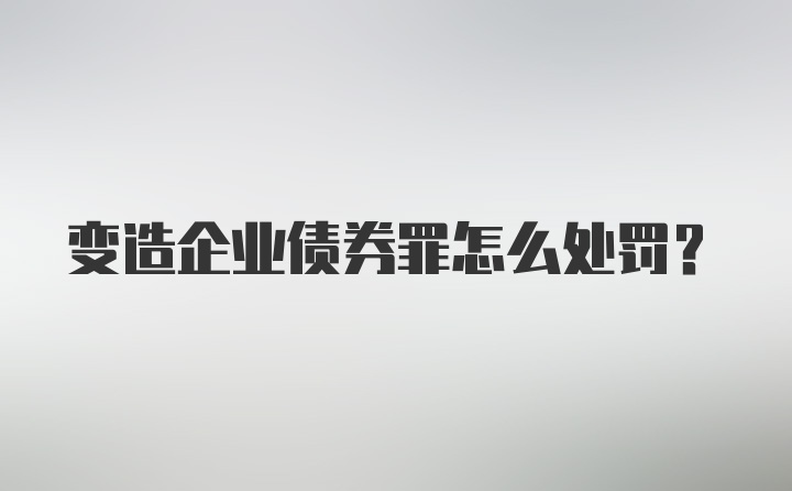 变造企业债券罪怎么处罚？