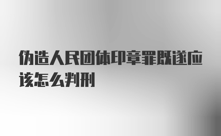 伪造人民团体印章罪既遂应该怎么判刑