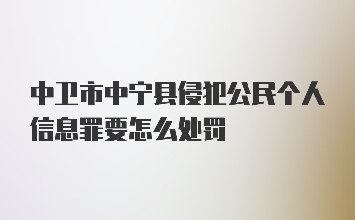 中卫市中宁县侵犯公民个人信息罪要怎么处罚