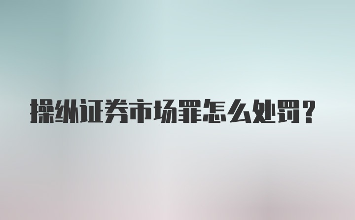 操纵证券市场罪怎么处罚？