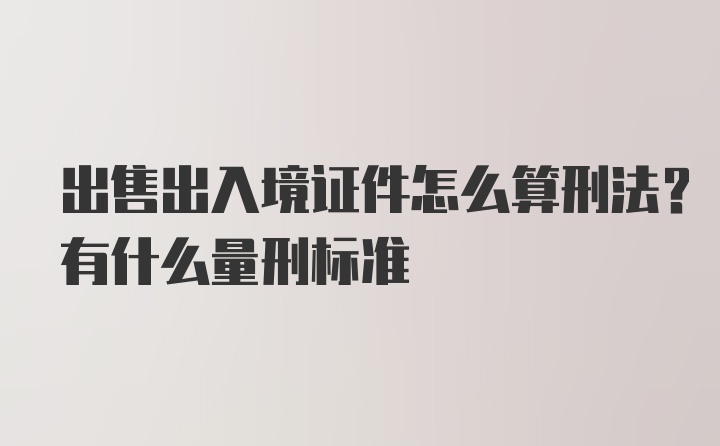 出售出入境证件怎么算刑法？有什么量刑标准