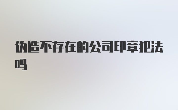 伪造不存在的公司印章犯法吗