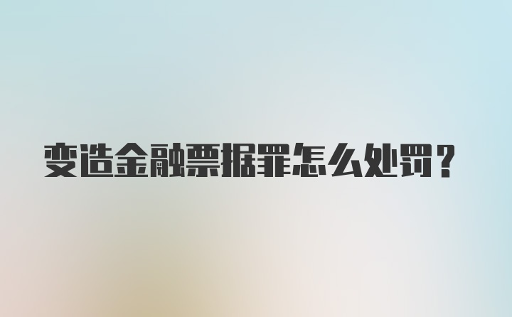 变造金融票据罪怎么处罚？