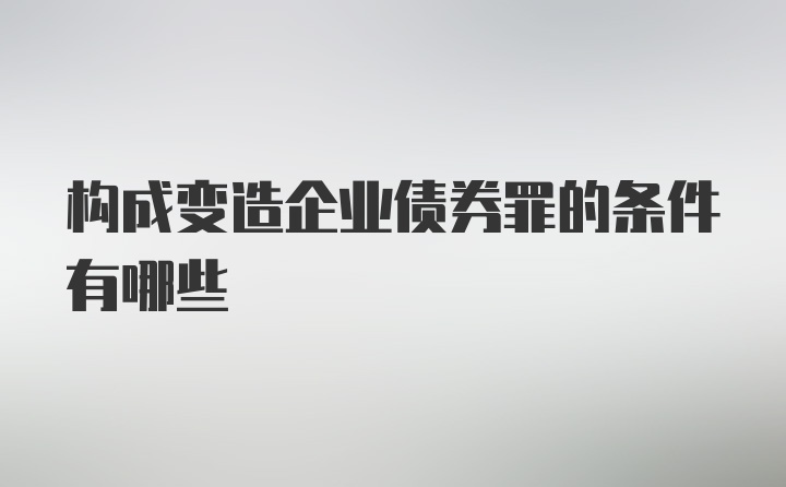 构成变造企业债券罪的条件有哪些