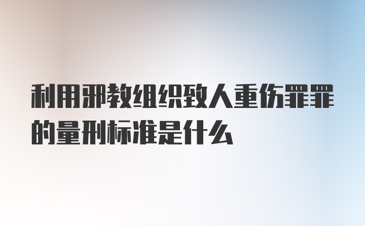 利用邪教组织致人重伤罪罪的量刑标准是什么