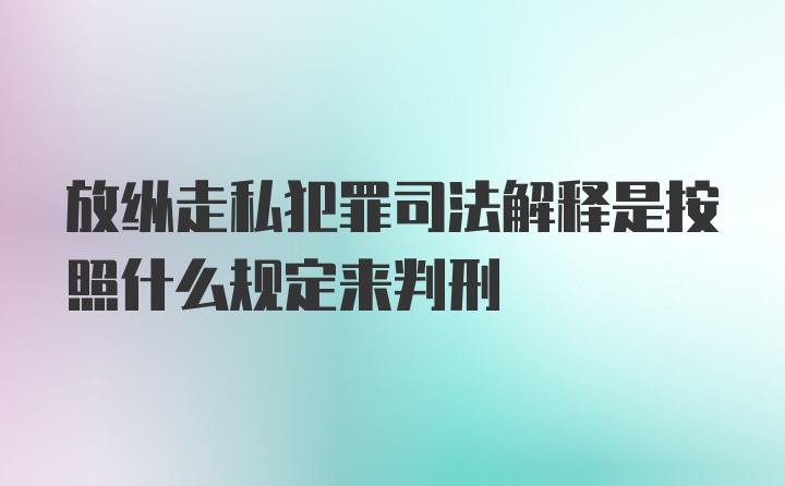 放纵走私犯罪司法解释是按照什么规定来判刑