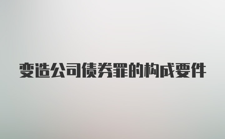 变造公司债券罪的构成要件