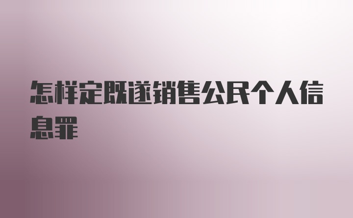 怎样定既遂销售公民个人信息罪