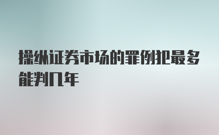 操纵证券市场的罪例犯最多能判几年