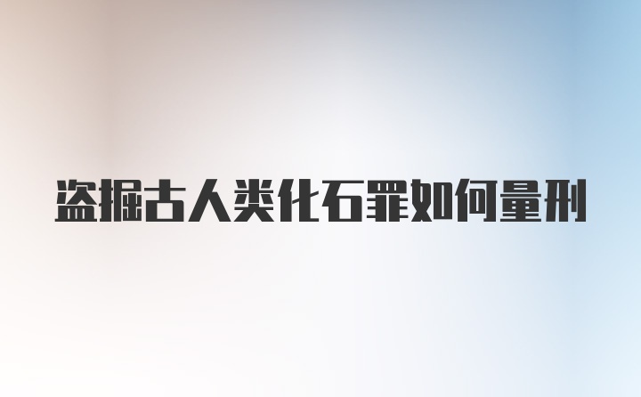 盗掘古人类化石罪如何量刑