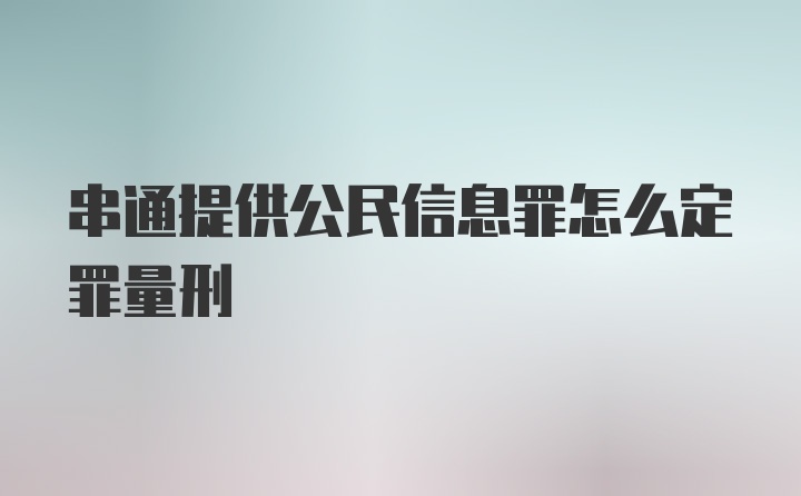 串通提供公民信息罪怎么定罪量刑